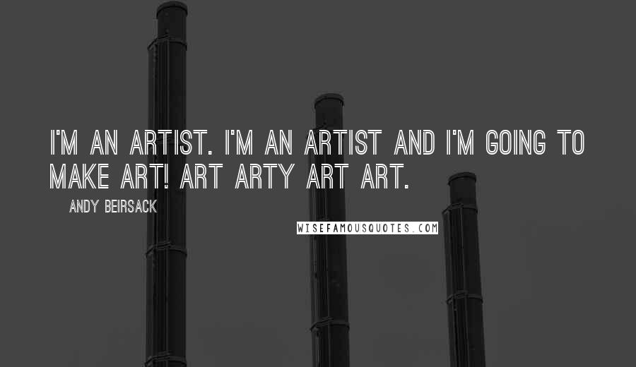 Andy Beirsack Quotes: I'm an artist. I'm an artist and I'm going to make art! Art arty art art.
