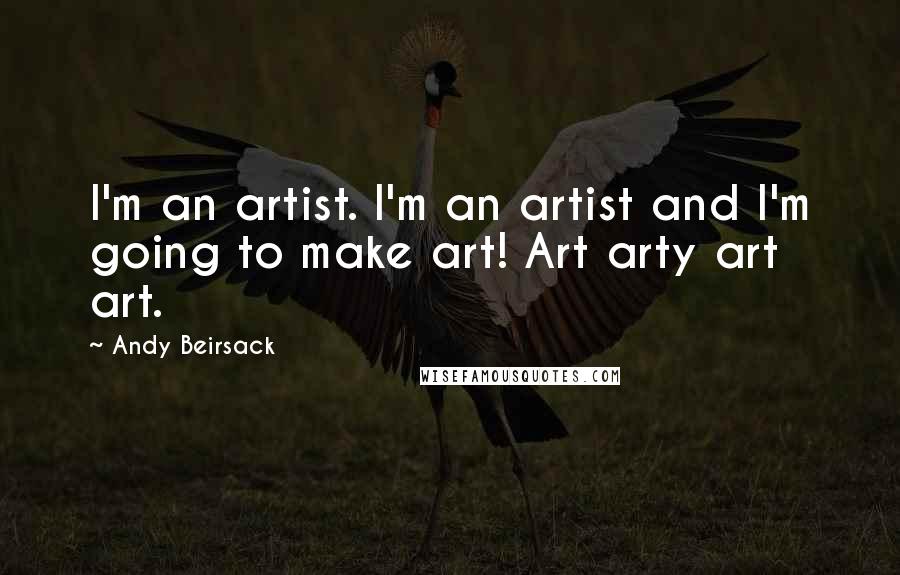 Andy Beirsack Quotes: I'm an artist. I'm an artist and I'm going to make art! Art arty art art.