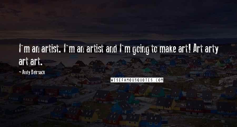 Andy Beirsack Quotes: I'm an artist. I'm an artist and I'm going to make art! Art arty art art.