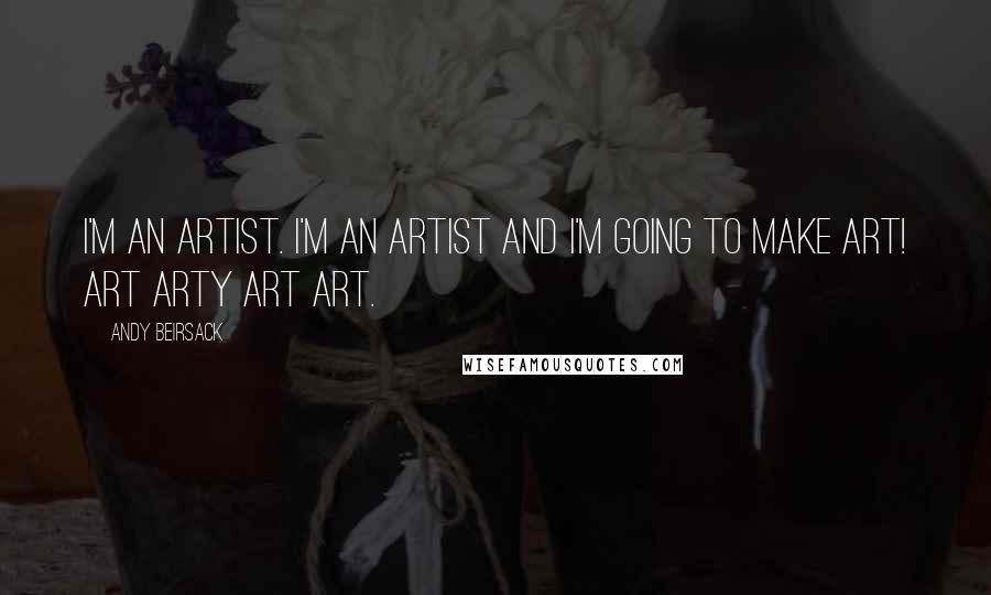 Andy Beirsack Quotes: I'm an artist. I'm an artist and I'm going to make art! Art arty art art.