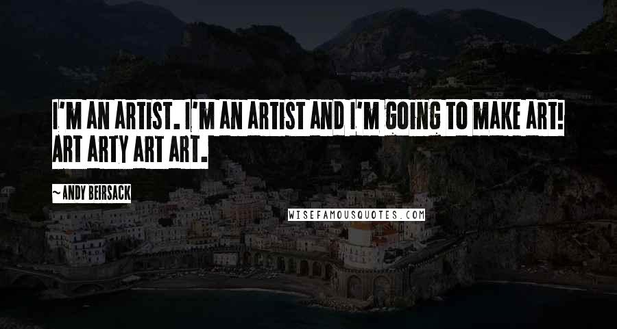 Andy Beirsack Quotes: I'm an artist. I'm an artist and I'm going to make art! Art arty art art.