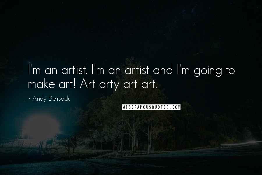 Andy Beirsack Quotes: I'm an artist. I'm an artist and I'm going to make art! Art arty art art.