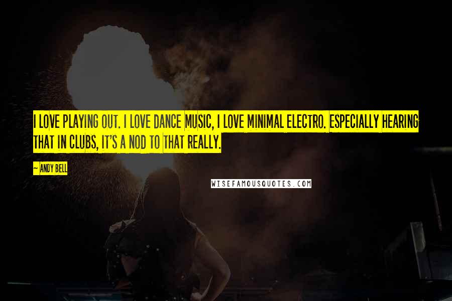 Andy Bell Quotes: I love playing out. I love dance music, I love minimal electro. Especially hearing that in clubs, it's a nod to that really.