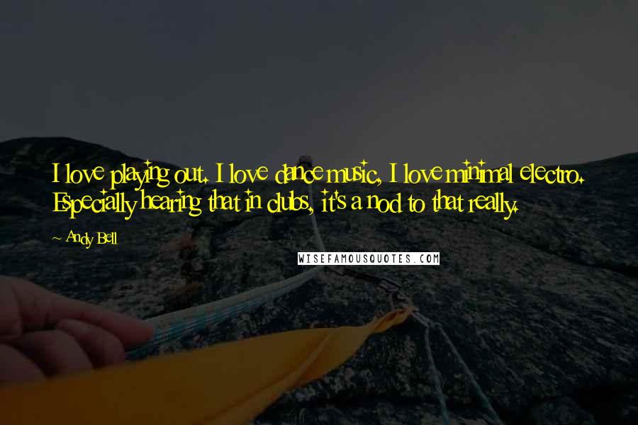 Andy Bell Quotes: I love playing out. I love dance music, I love minimal electro. Especially hearing that in clubs, it's a nod to that really.
