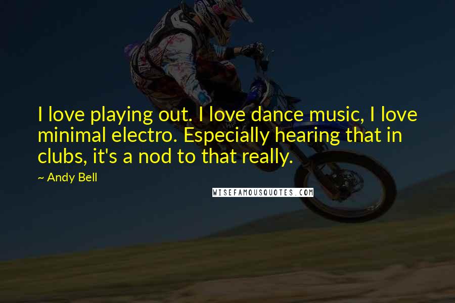 Andy Bell Quotes: I love playing out. I love dance music, I love minimal electro. Especially hearing that in clubs, it's a nod to that really.