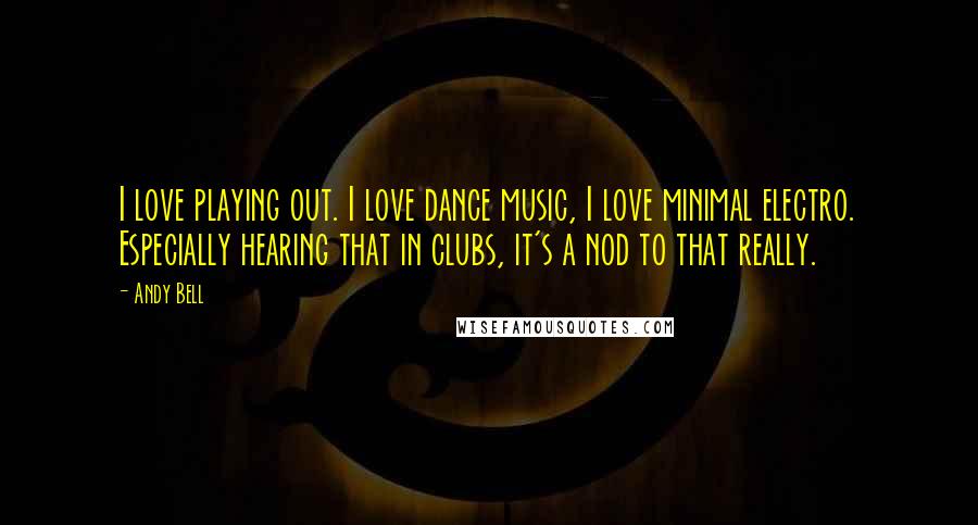 Andy Bell Quotes: I love playing out. I love dance music, I love minimal electro. Especially hearing that in clubs, it's a nod to that really.