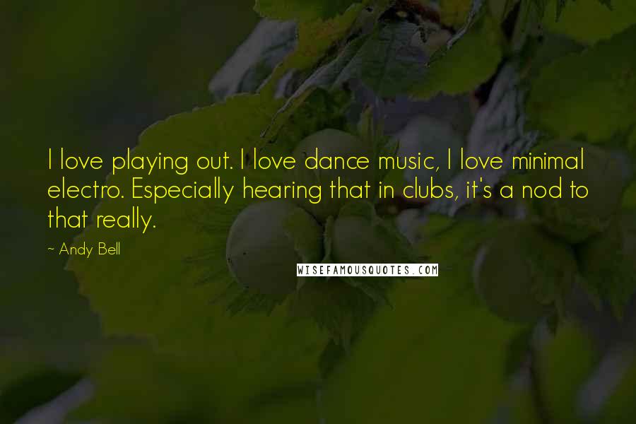 Andy Bell Quotes: I love playing out. I love dance music, I love minimal electro. Especially hearing that in clubs, it's a nod to that really.