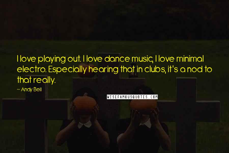 Andy Bell Quotes: I love playing out. I love dance music, I love minimal electro. Especially hearing that in clubs, it's a nod to that really.