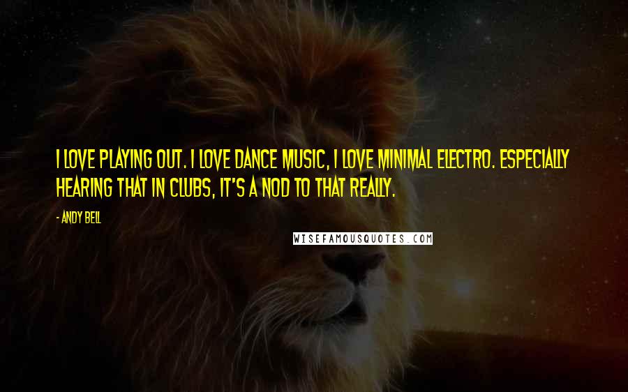 Andy Bell Quotes: I love playing out. I love dance music, I love minimal electro. Especially hearing that in clubs, it's a nod to that really.