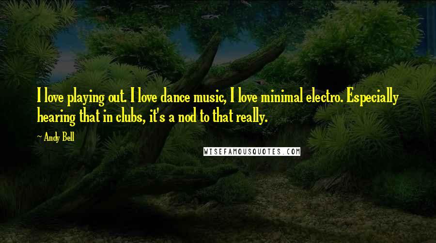 Andy Bell Quotes: I love playing out. I love dance music, I love minimal electro. Especially hearing that in clubs, it's a nod to that really.