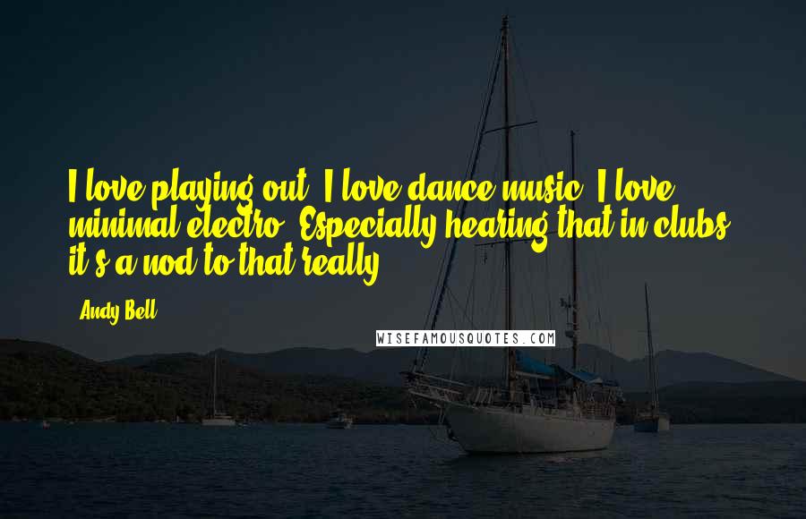 Andy Bell Quotes: I love playing out. I love dance music, I love minimal electro. Especially hearing that in clubs, it's a nod to that really.