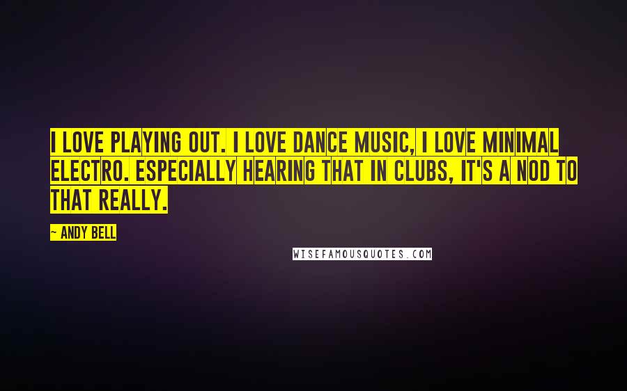 Andy Bell Quotes: I love playing out. I love dance music, I love minimal electro. Especially hearing that in clubs, it's a nod to that really.