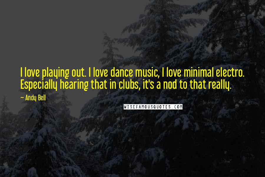 Andy Bell Quotes: I love playing out. I love dance music, I love minimal electro. Especially hearing that in clubs, it's a nod to that really.