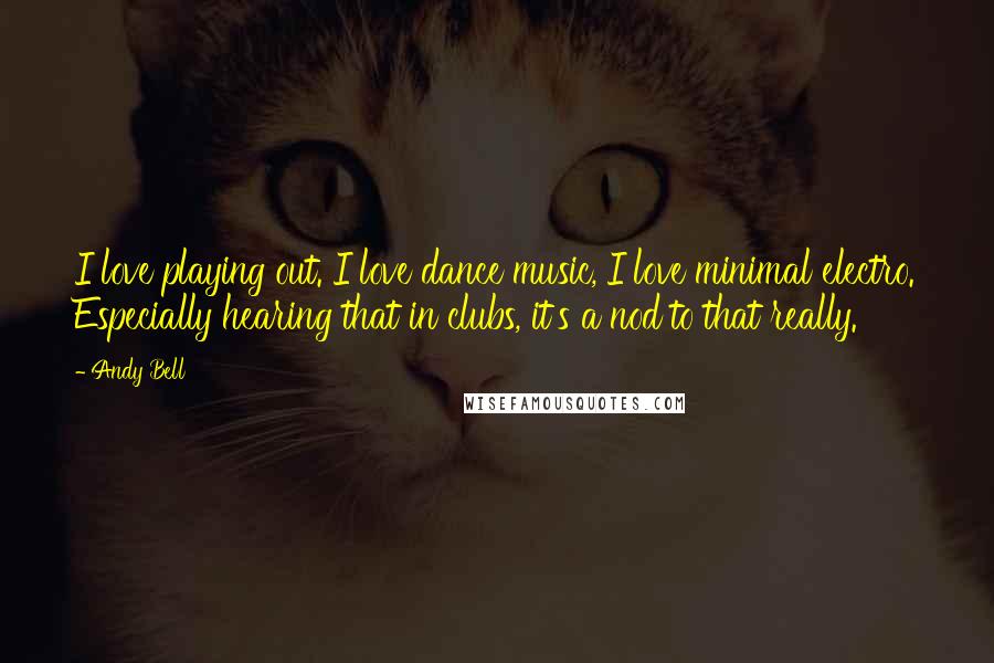 Andy Bell Quotes: I love playing out. I love dance music, I love minimal electro. Especially hearing that in clubs, it's a nod to that really.