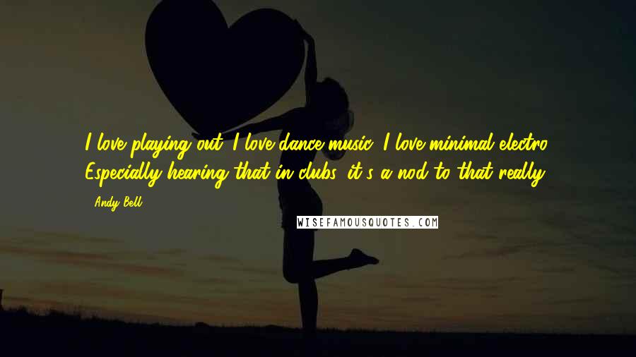 Andy Bell Quotes: I love playing out. I love dance music, I love minimal electro. Especially hearing that in clubs, it's a nod to that really.