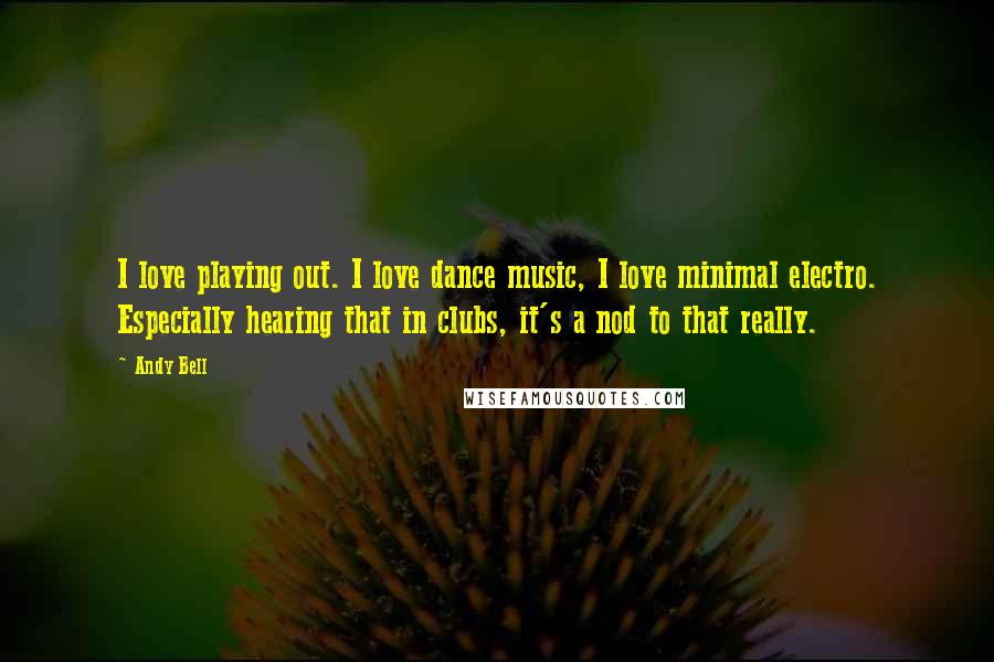 Andy Bell Quotes: I love playing out. I love dance music, I love minimal electro. Especially hearing that in clubs, it's a nod to that really.