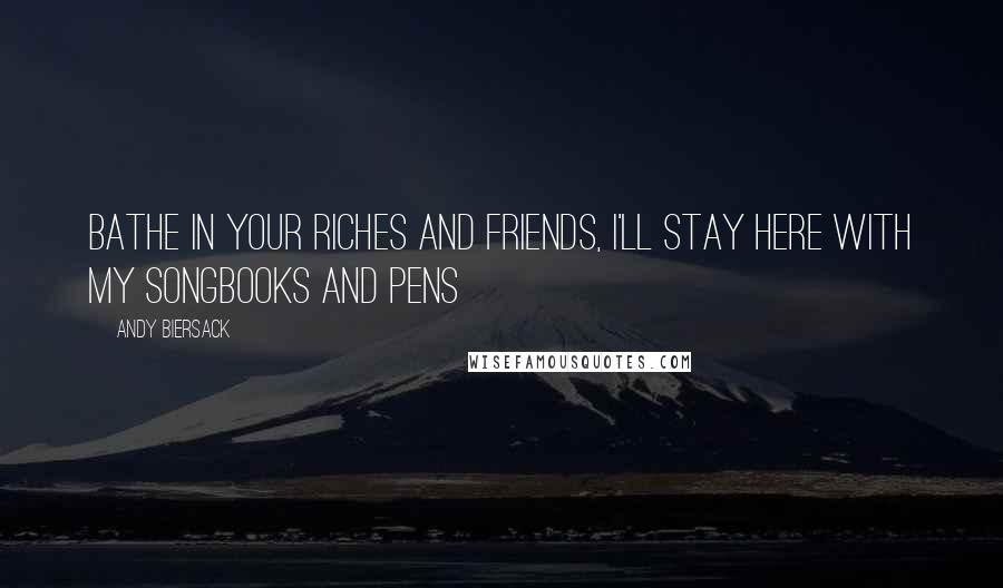 Andy Biersack Quotes: Bathe in your riches and friends, I'll stay here with my songbooks and pens