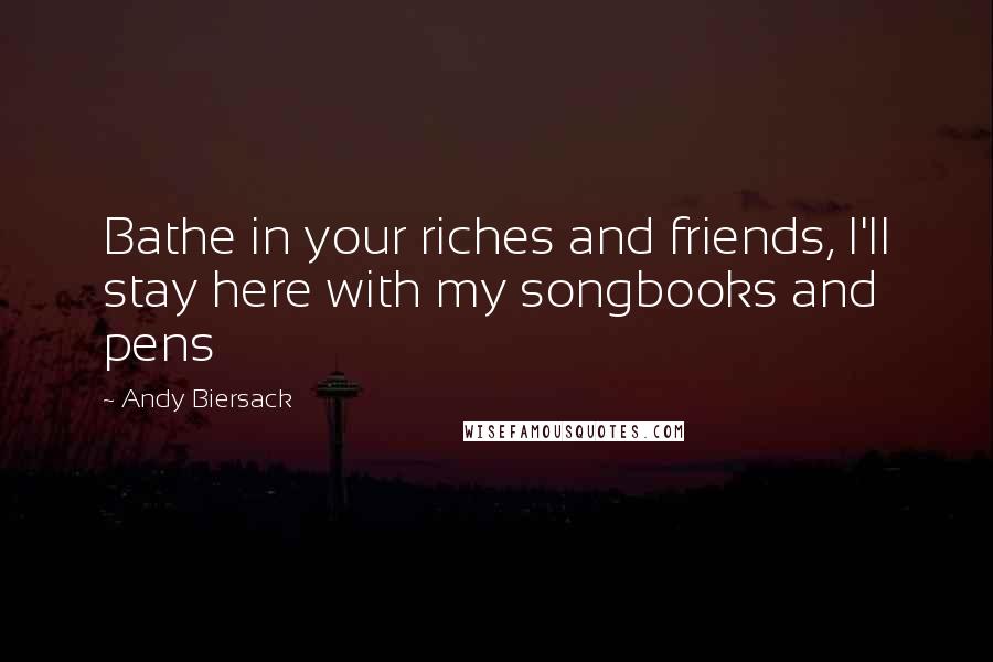 Andy Biersack Quotes: Bathe in your riches and friends, I'll stay here with my songbooks and pens