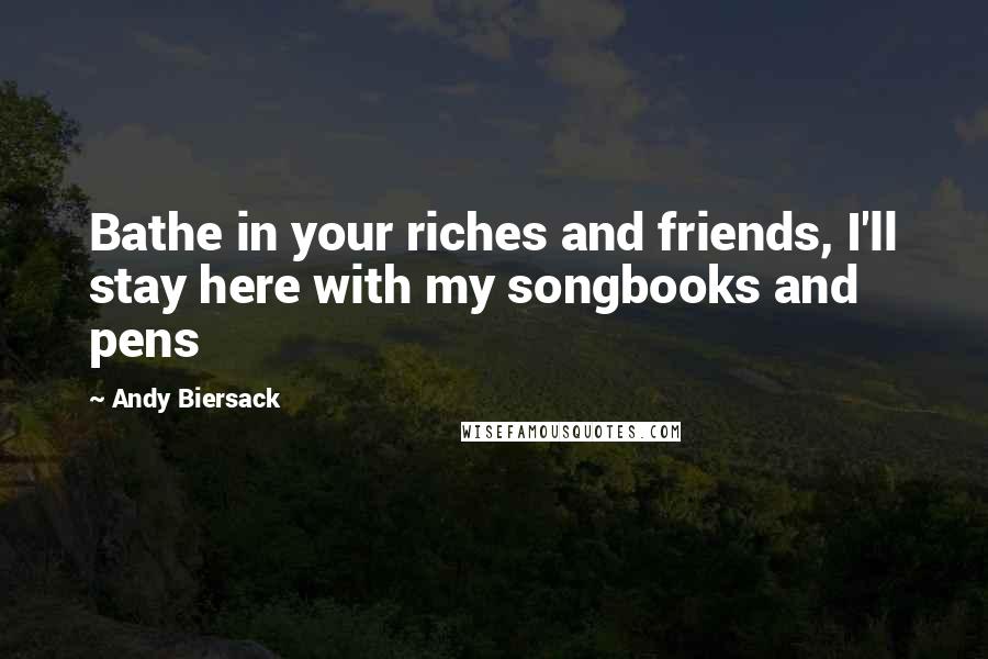 Andy Biersack Quotes: Bathe in your riches and friends, I'll stay here with my songbooks and pens