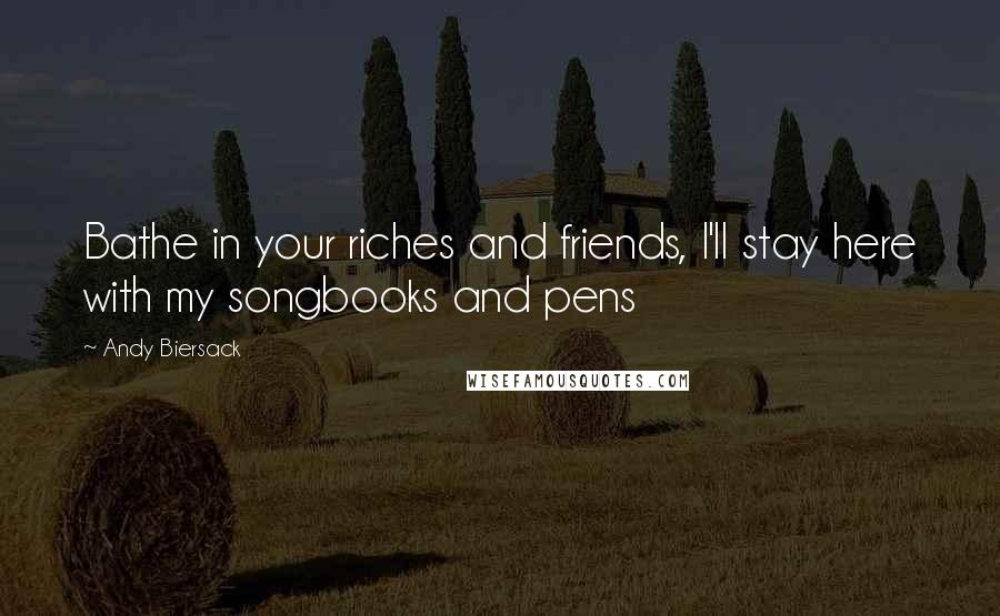 Andy Biersack Quotes: Bathe in your riches and friends, I'll stay here with my songbooks and pens