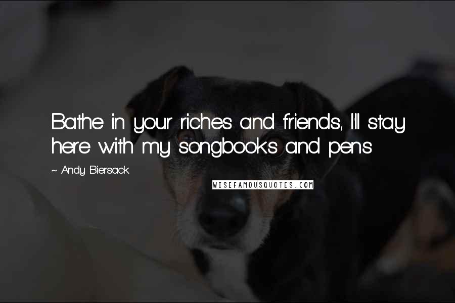 Andy Biersack Quotes: Bathe in your riches and friends, I'll stay here with my songbooks and pens