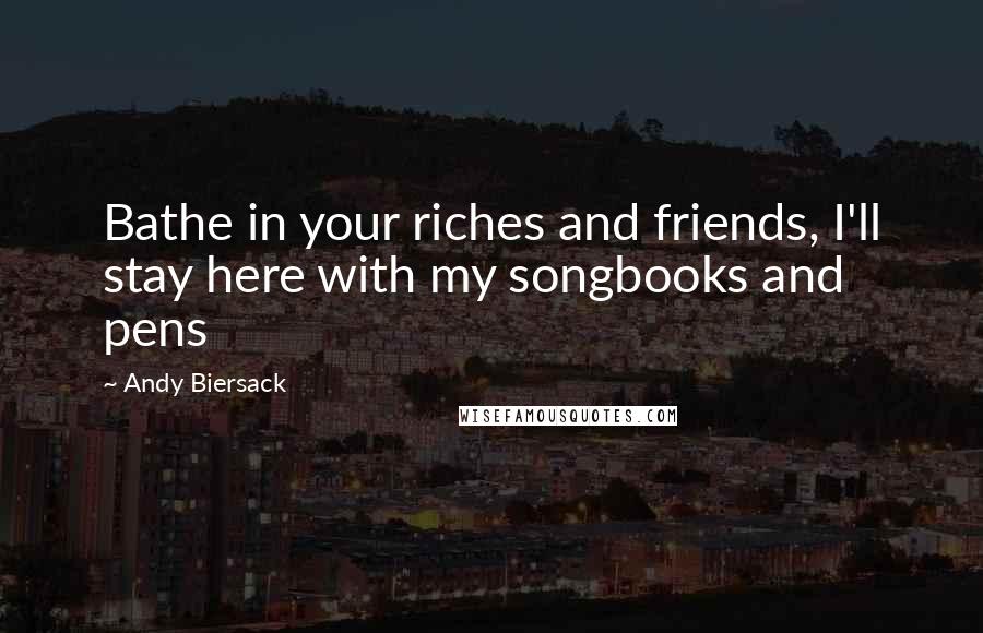 Andy Biersack Quotes: Bathe in your riches and friends, I'll stay here with my songbooks and pens