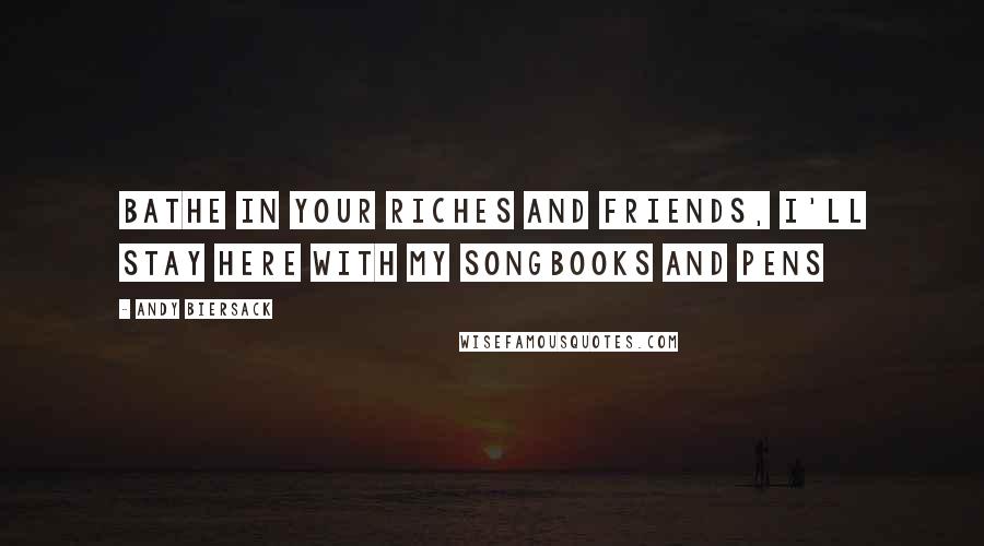 Andy Biersack Quotes: Bathe in your riches and friends, I'll stay here with my songbooks and pens