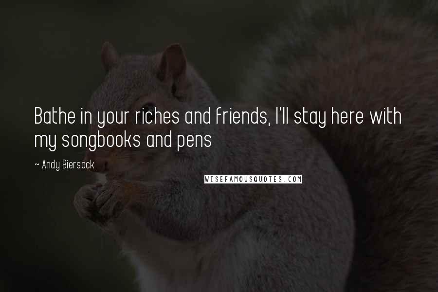 Andy Biersack Quotes: Bathe in your riches and friends, I'll stay here with my songbooks and pens