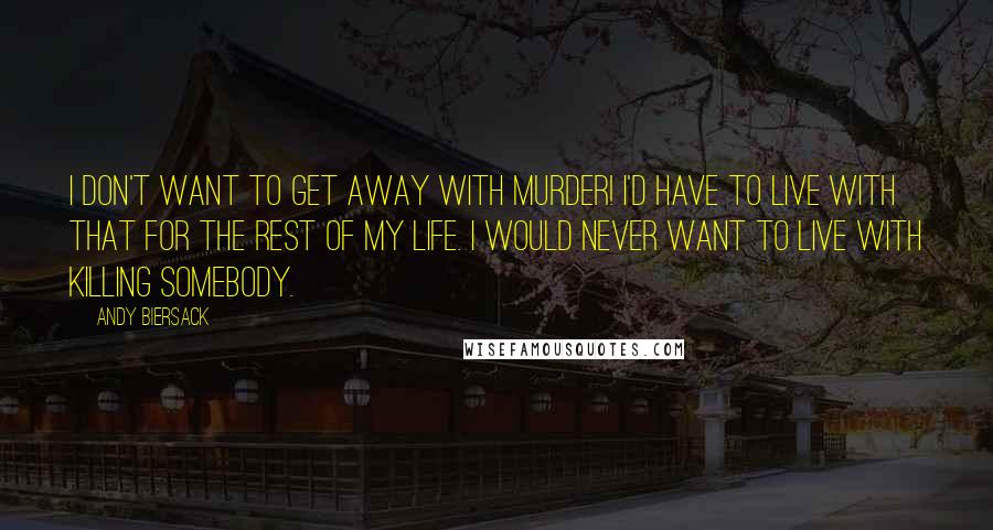 Andy Biersack Quotes: I don't want to get away with murder! I'd have to live with that for the rest of my life. I would never want to live with killing somebody.