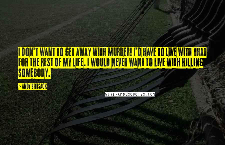 Andy Biersack Quotes: I don't want to get away with murder! I'd have to live with that for the rest of my life. I would never want to live with killing somebody.