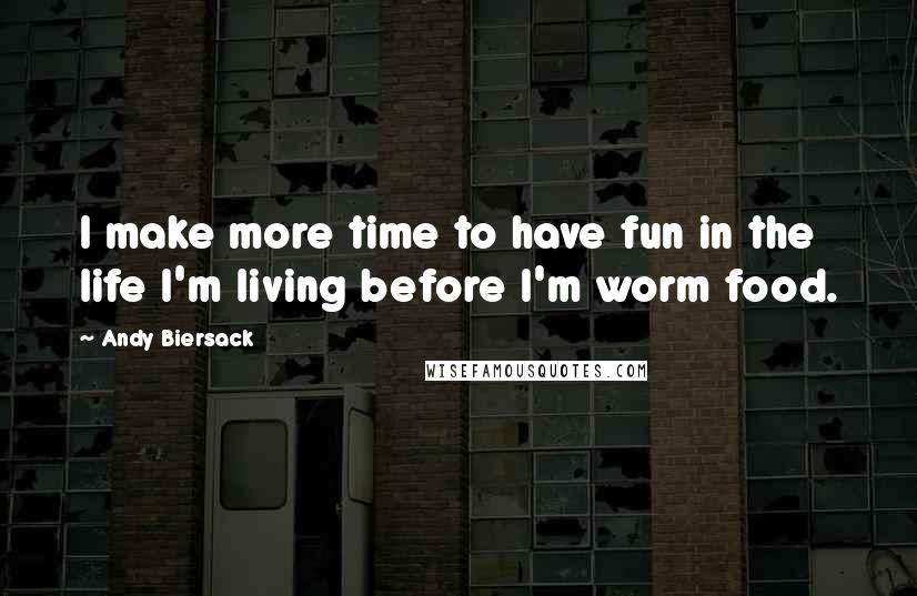 Andy Biersack Quotes: I make more time to have fun in the life I'm living before I'm worm food.