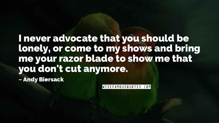 Andy Biersack Quotes: I never advocate that you should be lonely, or come to my shows and bring me your razor blade to show me that you don't cut anymore.