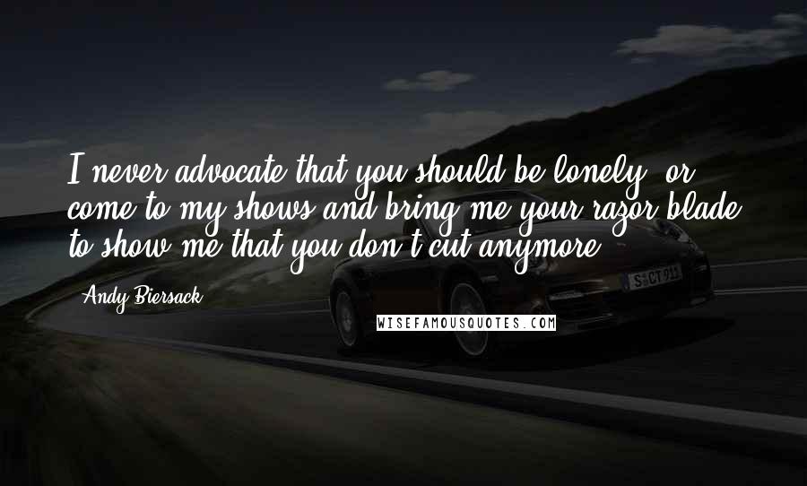 Andy Biersack Quotes: I never advocate that you should be lonely, or come to my shows and bring me your razor blade to show me that you don't cut anymore.