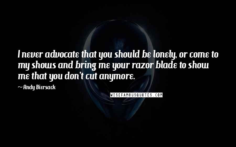 Andy Biersack Quotes: I never advocate that you should be lonely, or come to my shows and bring me your razor blade to show me that you don't cut anymore.