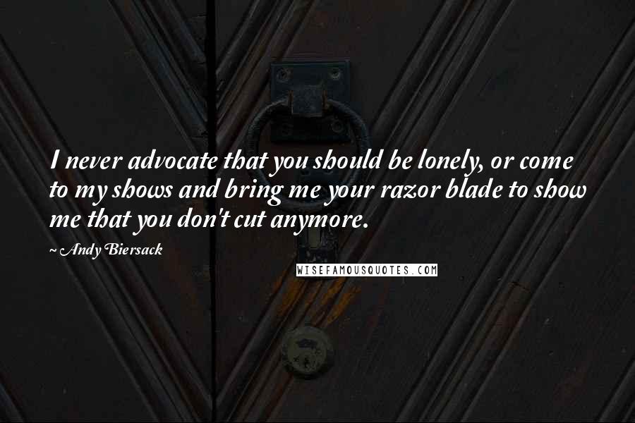 Andy Biersack Quotes: I never advocate that you should be lonely, or come to my shows and bring me your razor blade to show me that you don't cut anymore.
