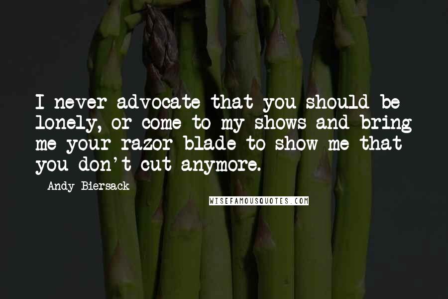 Andy Biersack Quotes: I never advocate that you should be lonely, or come to my shows and bring me your razor blade to show me that you don't cut anymore.