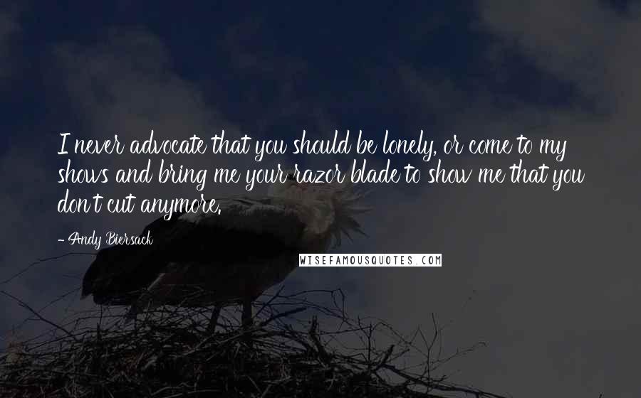 Andy Biersack Quotes: I never advocate that you should be lonely, or come to my shows and bring me your razor blade to show me that you don't cut anymore.