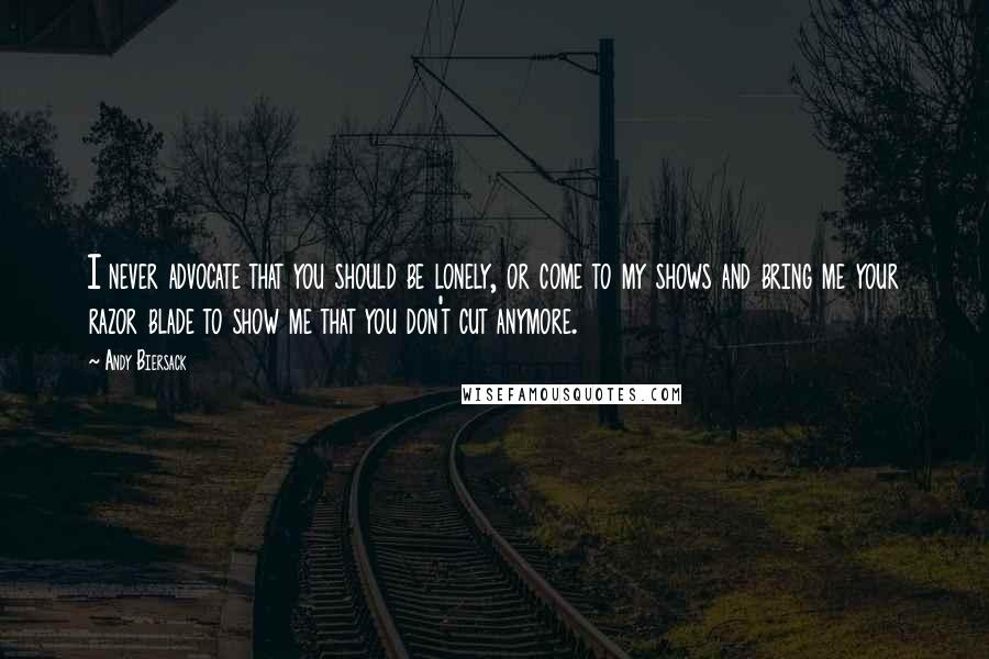 Andy Biersack Quotes: I never advocate that you should be lonely, or come to my shows and bring me your razor blade to show me that you don't cut anymore.