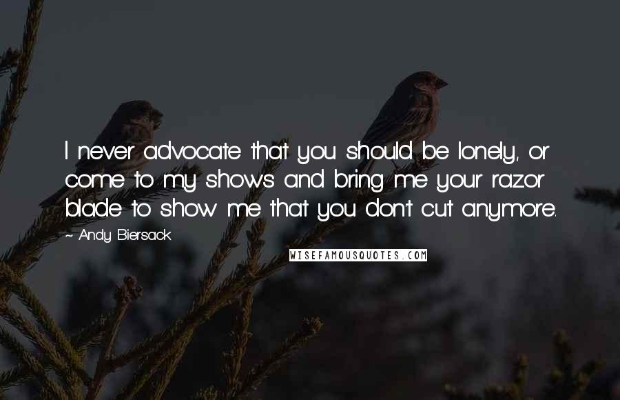 Andy Biersack Quotes: I never advocate that you should be lonely, or come to my shows and bring me your razor blade to show me that you don't cut anymore.