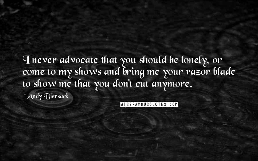 Andy Biersack Quotes: I never advocate that you should be lonely, or come to my shows and bring me your razor blade to show me that you don't cut anymore.