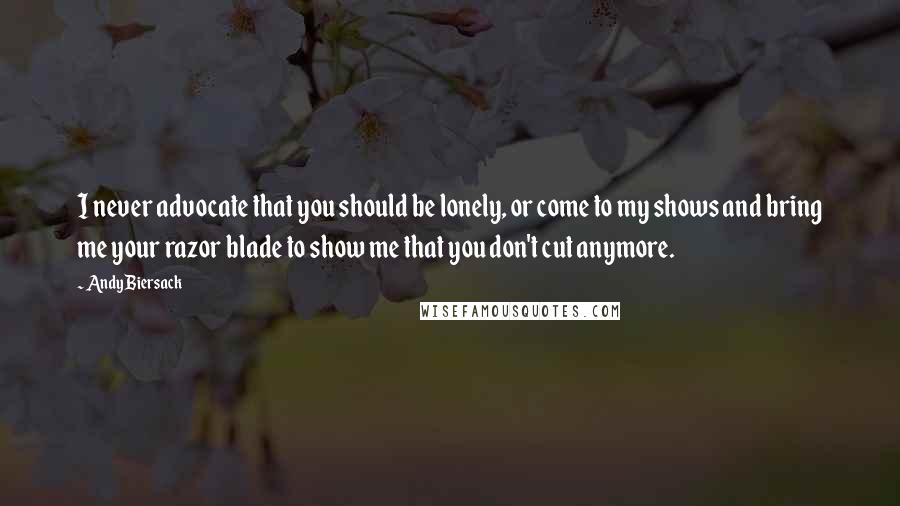 Andy Biersack Quotes: I never advocate that you should be lonely, or come to my shows and bring me your razor blade to show me that you don't cut anymore.