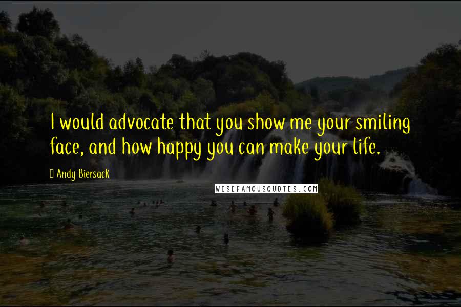 Andy Biersack Quotes: I would advocate that you show me your smiling face, and how happy you can make your life.