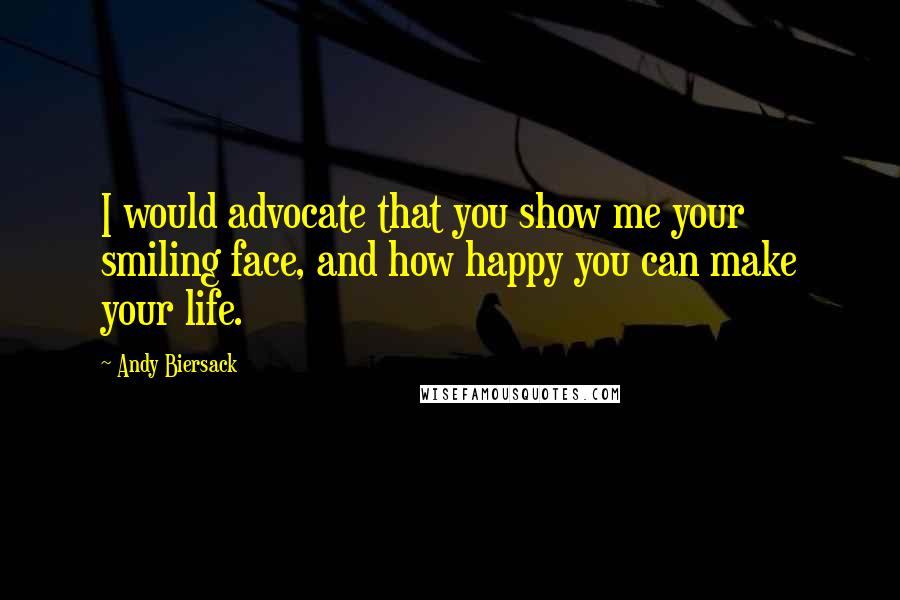 Andy Biersack Quotes: I would advocate that you show me your smiling face, and how happy you can make your life.