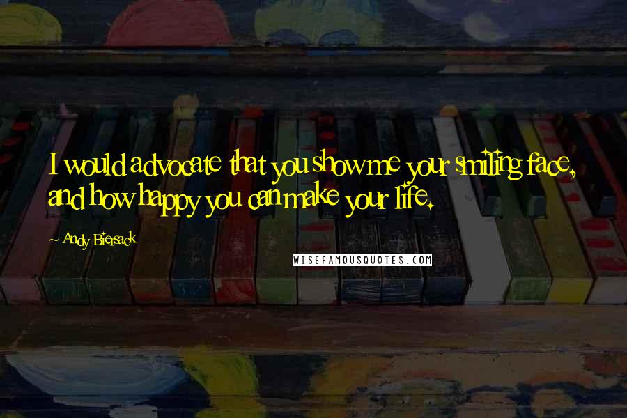 Andy Biersack Quotes: I would advocate that you show me your smiling face, and how happy you can make your life.