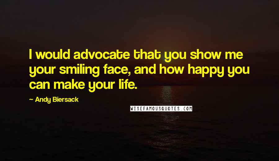 Andy Biersack Quotes: I would advocate that you show me your smiling face, and how happy you can make your life.