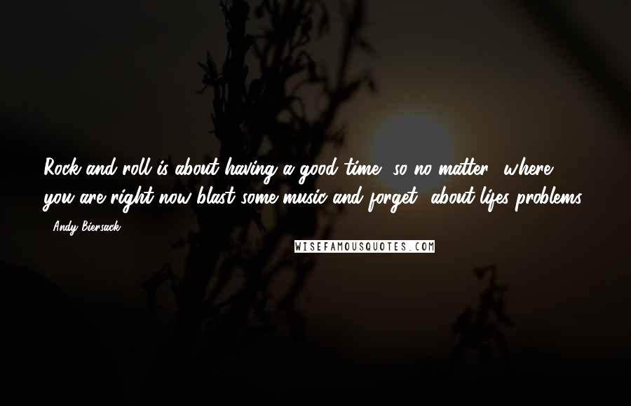 Andy Biersack Quotes: Rock and roll is about having a good time, so no matter  where you are right now blast some music and forget  about lifes problems.