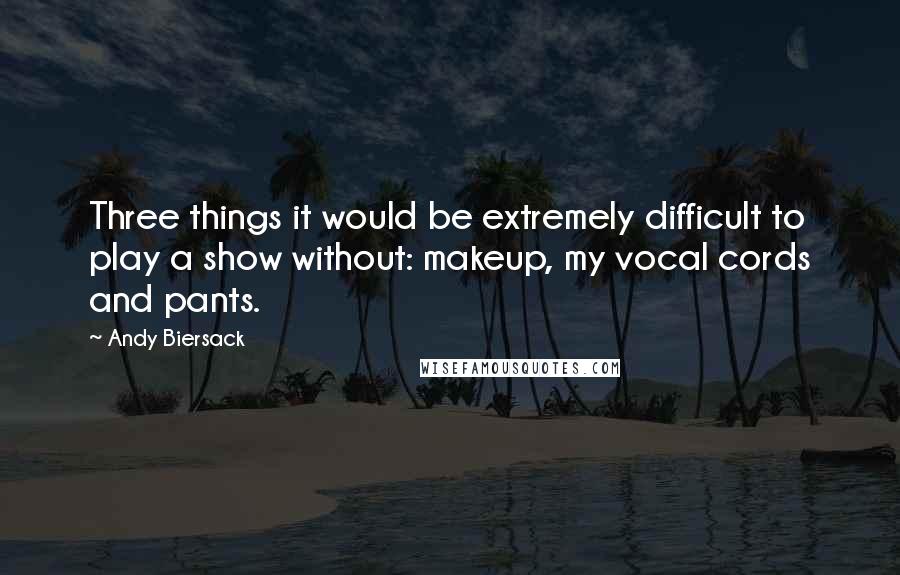 Andy Biersack Quotes: Three things it would be extremely difficult to play a show without: makeup, my vocal cords and pants.