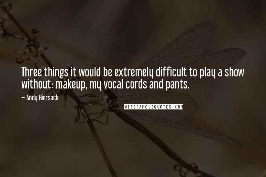 Andy Biersack Quotes: Three things it would be extremely difficult to play a show without: makeup, my vocal cords and pants.