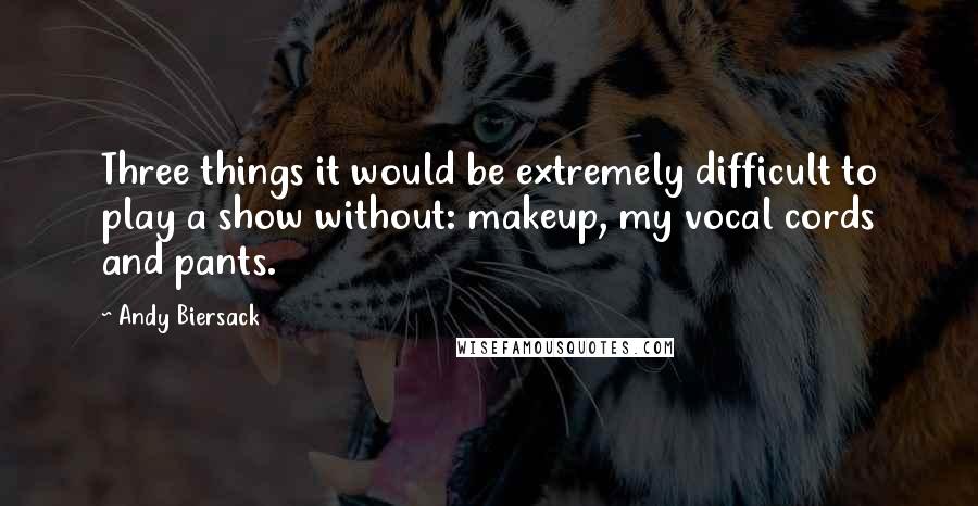 Andy Biersack Quotes: Three things it would be extremely difficult to play a show without: makeup, my vocal cords and pants.