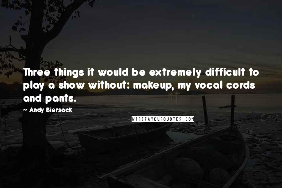 Andy Biersack Quotes: Three things it would be extremely difficult to play a show without: makeup, my vocal cords and pants.